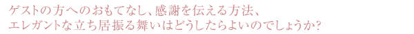 ゲストの方へのおもてなし、感謝を伝える方法、エレガントな立ち居振る舞いはどうしたらよいのでしょうか？